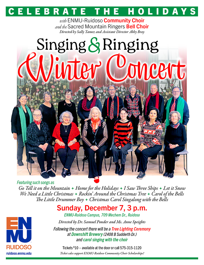 ENMU-Ruidoso Community Choir Winter Concert "Singing & Ringing" Directed by Dr. Samuel Ponder and Anne Speights with the Sacred Mountain Ringers Bell Choir, Sunday, Dec. 7 at 3 p.m. at ENMU-Ruidoso. Tickets $10 available at the door or call 575-315-1120