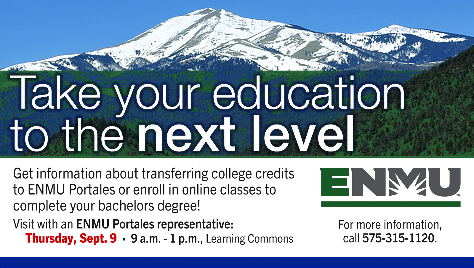 Take your education to the next level. Get information about transferring college credits to ENMU Portales or enroll in online classes to complete your bachelors degree!
Visit with an ENMU Portales representative:
Thursday, Sept. 9  ·  9 a.m. - 1 p.m., Learning Commons. For more information, call 575-315-1120.