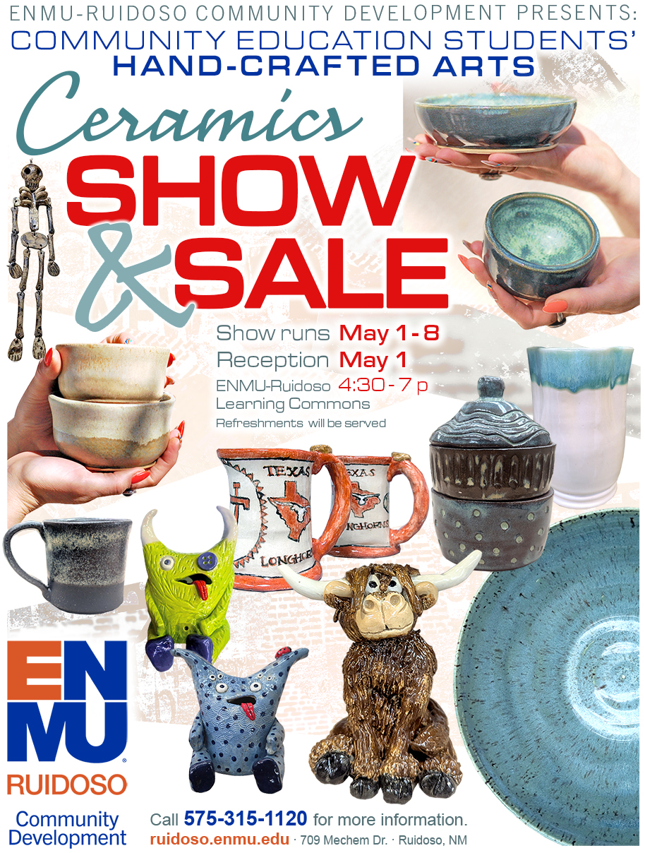 ENMU-Ruidoso Community Development presents: Community Education Hand-Crafted Arts Ceramics Show & Sale, Show runs May 1 - 8; Reception May 1, 4:30 - 7 p; ENMU-Ruidoso Learning Commons Refreshments will be served.