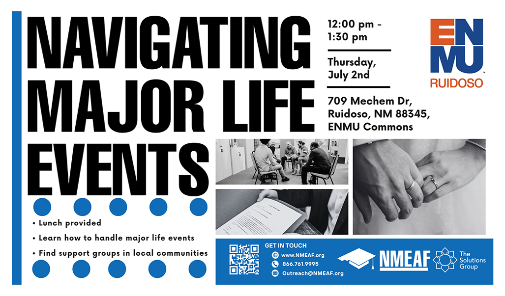 "Navigating Major Life Events" 12-1:30 p.m., July 2nd at ENMU-Ruidoso, Learning Commons. Lunch provided. Learn how to handle major life events. Find support groups in local communities. Graphic with NMEAF and ENMU-Ruidoso logos and photos of people representing major life events