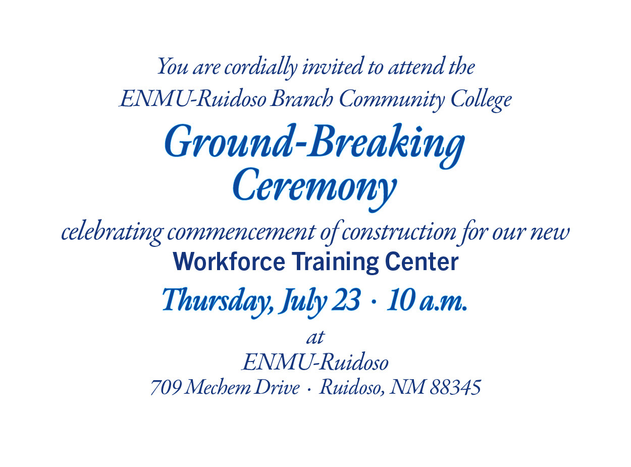 You are cordially invited to attend the ENMU-Ruidoso Branch Community College
Groundbreaking 
Ceremony
celebrating commencement of construction for our new Workforce Training Center
Thursday, July 23  ·  10 a.m. at ENMU-Ruidoso
709 Mechem Drive  ·  Ruidoso, NM 88345