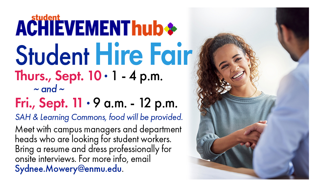 Student Achievement Hub logo, "Student Hire Fair, Thurs., Sept. 10 · 1 - 4 p.m. ~ and ~Fri., Sept. 11 · 9 a.m. - 12 p.m. SAH & Learning Commons, food will be provided.
Meet with campus managers and department heads who are looking for student workers. Bring a resume and dress professionally for onsite interviews. For more info, email Sydnee.Mowery@enmu.edu." with stock photo of young woman shaking hands with older man